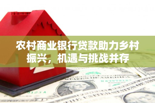 蓬江农村商业银行贷款助力乡村振兴，机遇与挑战并存