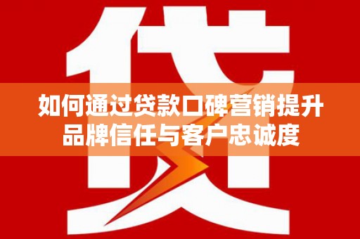 蓬江如何通过贷款口碑营销提升品牌信任与客户忠诚度