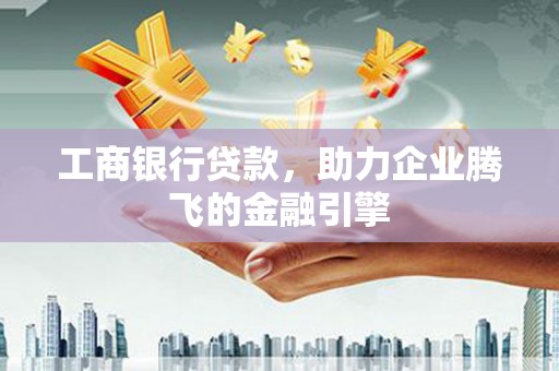 蓬江工商银行贷款，助力企业腾飞的金融引擎