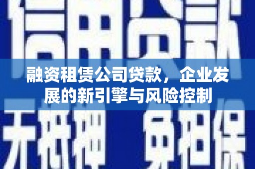 蓬江融资租赁公司贷款，企业发展的新引擎与风险控制