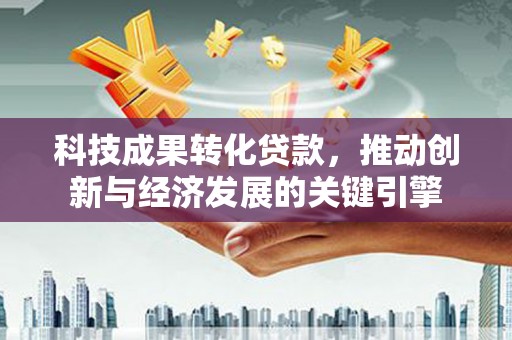 蓬江科技成果转化贷款，推动创新与经济发展的关键引擎