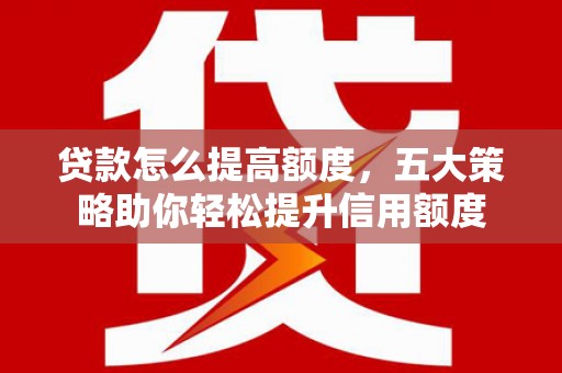 蓬江贷款怎么提高额度，五大策略助你轻松提升信用额度