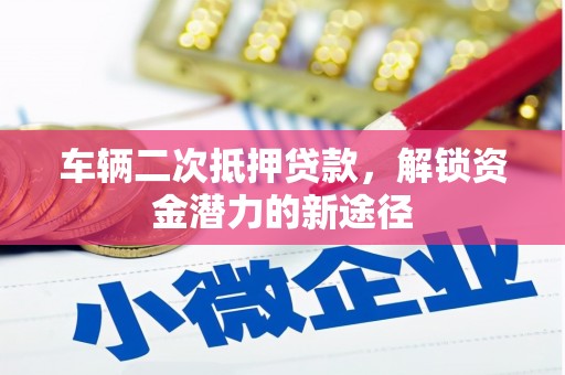 蓬江车辆二次抵押贷款，解锁资金潜力的新途径