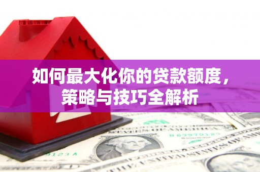 蓬江如何最大化你的贷款额度，策略与技巧全解析