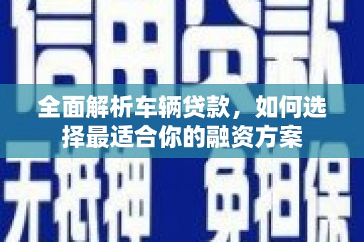 蓬江全面解析车辆贷款，如何选择最适合你的融资方案