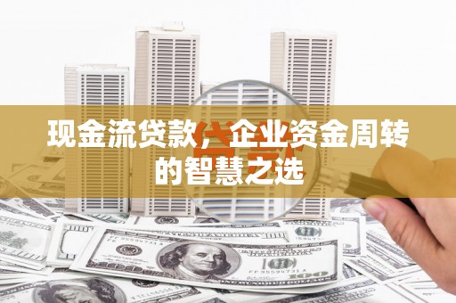 蓬江现金流贷款，企业资金周转的智慧之选