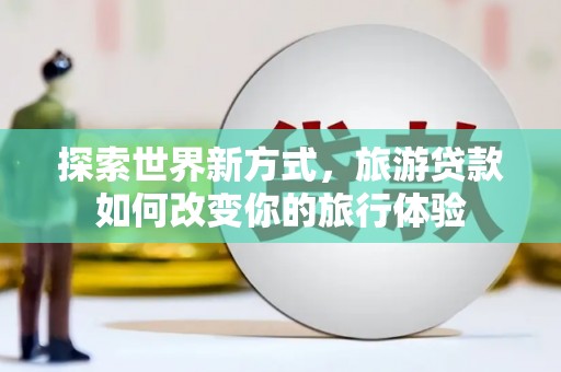 蓬江探索世界新方式，旅游贷款如何改变你的旅行体验