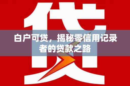 蓬江白户可贷，揭秘零信用记录者的贷款之路