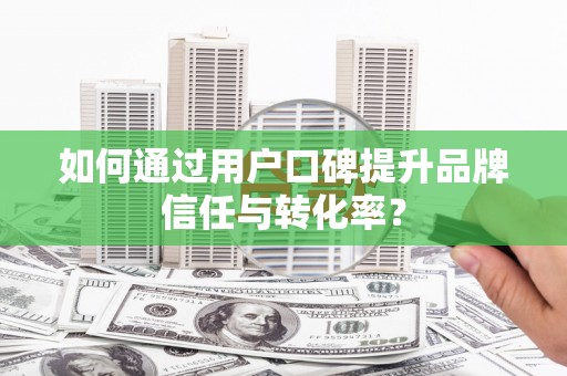 蓬江如何通过用户口碑提升品牌信任与转化率？