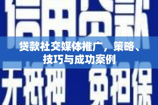 蓬江贷款社交媒体推广，策略、技巧与成功案例