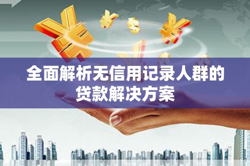 蓬江全面解析无信用记录人群的贷款解决方案
