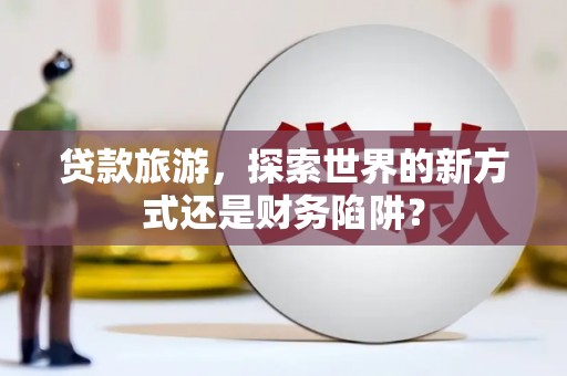 蓬江贷款旅游，探索世界的新方式还是财务陷阱？